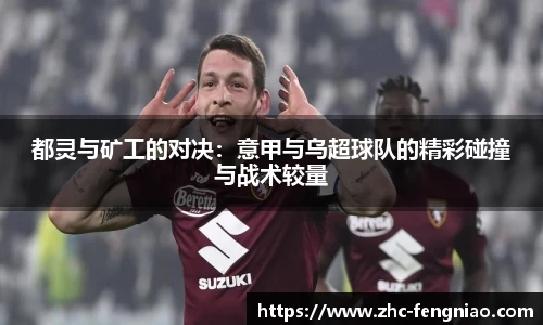 都灵与矿工的对决：意甲与乌超球队的精彩碰撞与战术较量