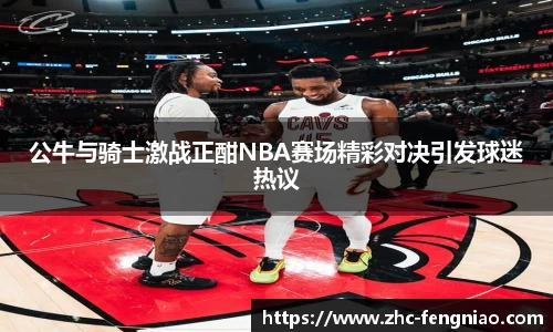 公牛与骑士激战正酣NBA赛场精彩对决引发球迷热议
