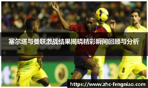 塞尔塔与曼联激战结果揭晓精彩瞬间回顾与分析